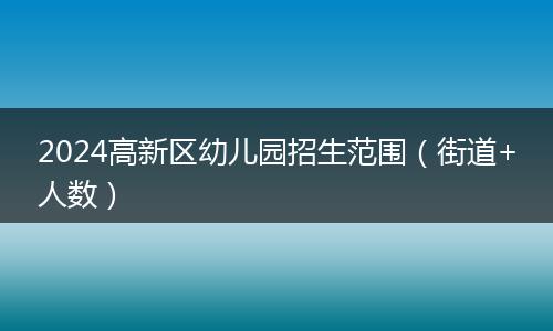 2024高新區(qū)幼兒園招生范圍（街道+人數(shù)）