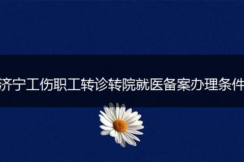 濟寧工傷職工轉(zhuǎn)診轉(zhuǎn)院就醫(yī)備案辦理條件