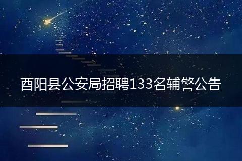 酉陽縣公安局招聘133名輔警公告