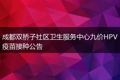 成都雙橋子社區(qū)衛(wèi)生服務(wù)中心九價(jià)HPV疫苗接種公告