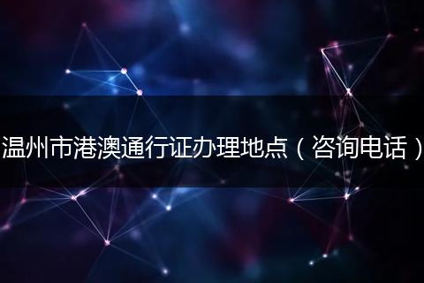 溫州市港澳通行證辦理地點（咨詢電話）