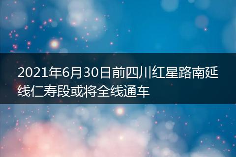 2021年6月30日前四川紅星路南延線仁壽段或將全線通車