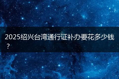 2025紹興臺灣通行證補辦要花多少錢？