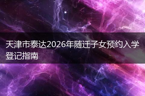 天津市泰達2026年隨遷子女預約入學登記指南