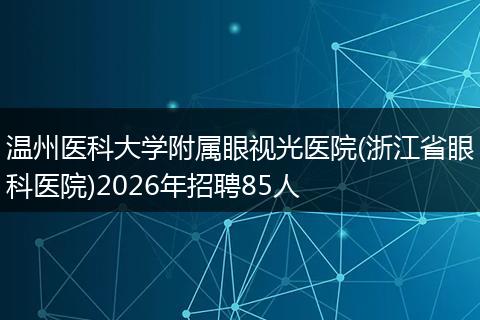溫州醫(yī)科大學(xué)附屬眼視光醫(yī)院(浙江省眼科醫(yī)院)2026年招聘85人