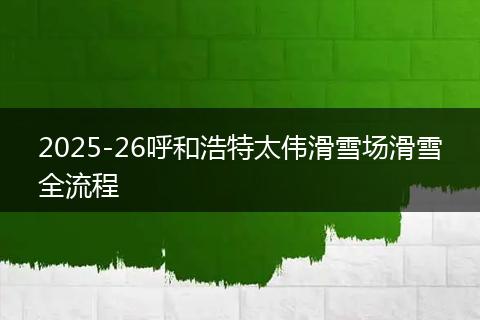 2025-26呼和浩特太偉滑雪場滑雪全流程
