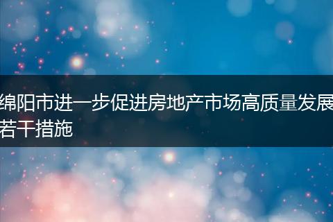 綿陽市進一步促進房地產(chǎn)市場高質(zhì)量發(fā)展若干措施