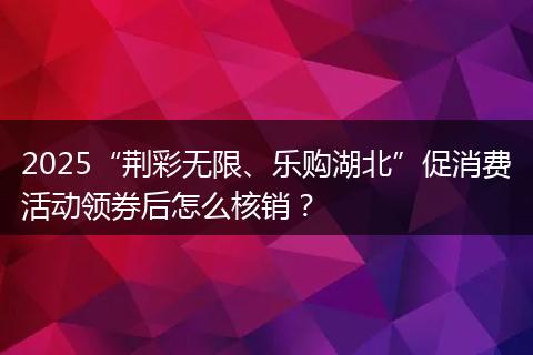 2025“荊彩無限、樂購湖北”促消費(fèi)活動領(lǐng)券后怎么核銷？