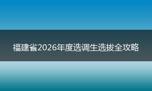 福建省2026年度選調(diào)生選拔全攻略