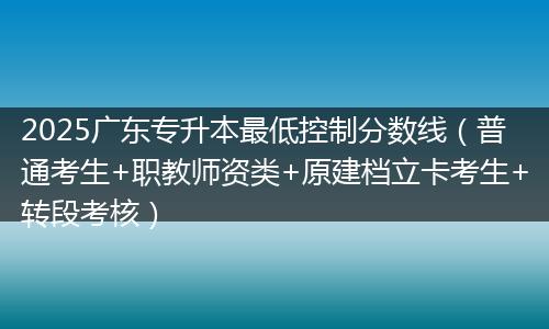 2025廣東專升本最低控制分?jǐn)?shù)線（普通考生+職教師資類+原建檔立卡考生+轉(zhuǎn)段考核）