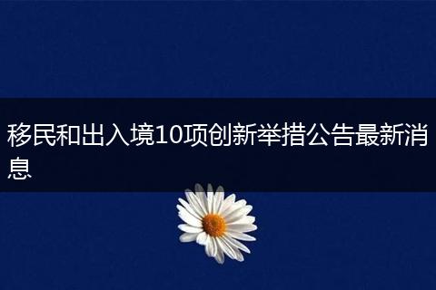 移民和出入境10項(xiàng)創(chuàng)新舉措公告最新消息