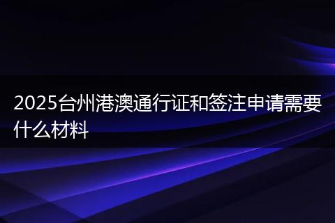 2025臺州港澳通行證和簽注申請需要什么材料