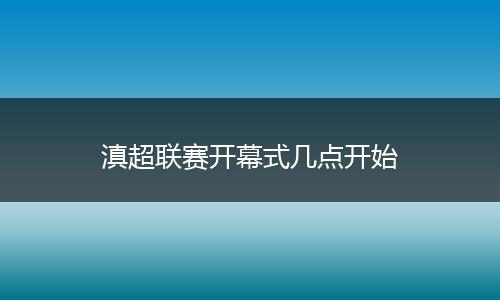 滇超聯(lián)賽開(kāi)幕式幾點(diǎn)開(kāi)始