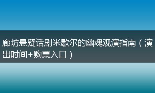廊坊懸疑話劇米歇爾的幽魂觀演指南(演出時(shí)間+購票入口)