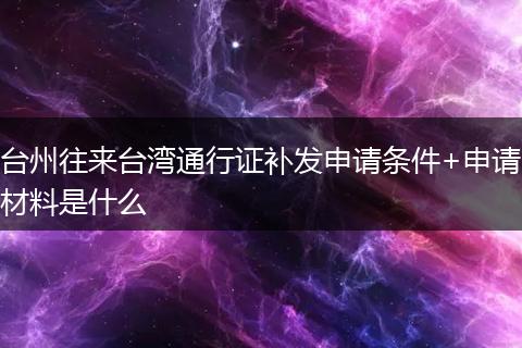 臺(tái)州往來臺(tái)灣通行證補(bǔ)發(fā)申請(qǐng)條件+申請(qǐng)材料是什么