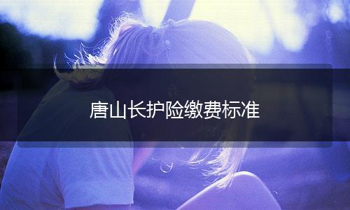 唐山長護(hù)險(xiǎn)繳費(fèi)標(biāo)準(zhǔn)