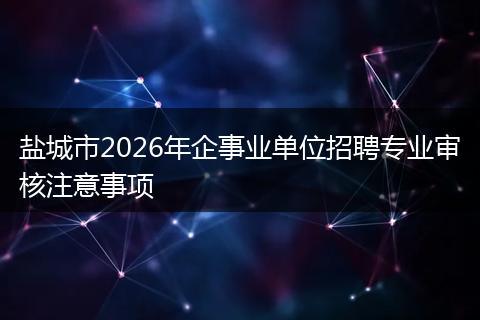 鹽城市2026年企事業(yè)單位招聘專業(yè)審核注意事項(xiàng)