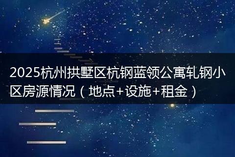 2025杭州拱墅區(qū)杭鋼藍領(lǐng)公寓軋鋼小區(qū)房源情況(地點+設(shè)施+租金)