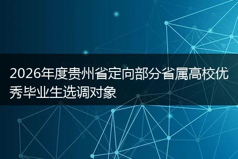 2026年度貴州省定向部分省屬高校優(yōu)秀畢業(yè)生選調(diào)對象