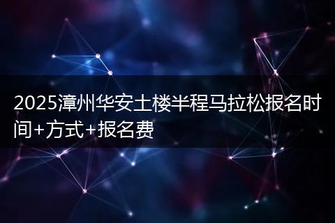 2025漳州華安土樓半程馬拉松報名時間+方式+報名費