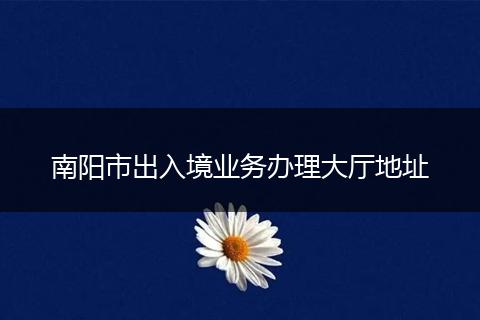 南陽市出入境業(yè)務(wù)辦理大廳地址