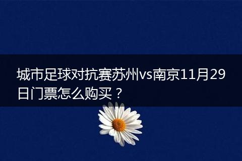 城市足球?qū)官愄K州vs南京11月29日門票怎么購買?