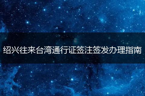 紹興往來臺灣通行證簽注簽發(fā)辦理指南