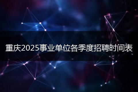 重慶2025事業(yè)單位各季度招聘時間表
