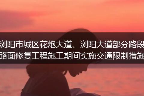 瀏陽市城區(qū)花炮大道、瀏陽大道部分路段路面修復(fù)工程施工期間實(shí)施交通限制措施