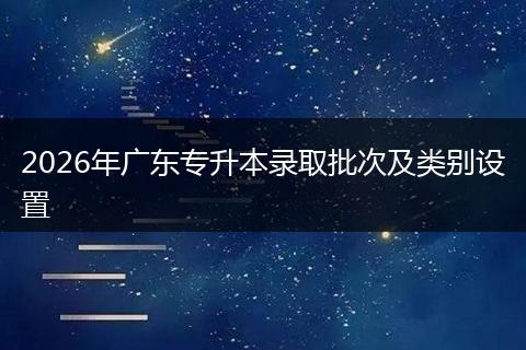 2026年廣東專升本錄取批次及類別設(shè)置