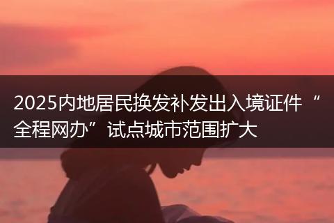 2025內(nèi)地居民換發(fā)補(bǔ)發(fā)出入境證件“全程網(wǎng)辦”試點(diǎn)城市范圍擴(kuò)大