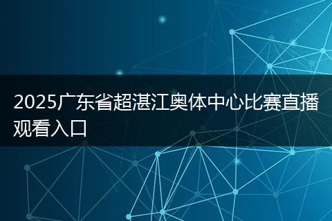 2025廣東省超湛江奧體中心比賽直播觀看入口