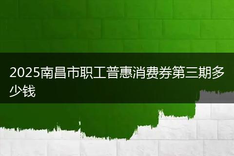 2025南昌市職工普惠消費券第三期多少錢