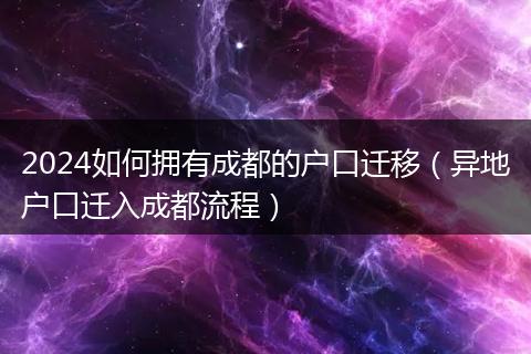 2024如何擁有成都的戶口遷移(異地戶口遷入成都流程)