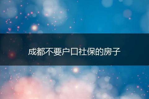 成都不要戶口社保的房子