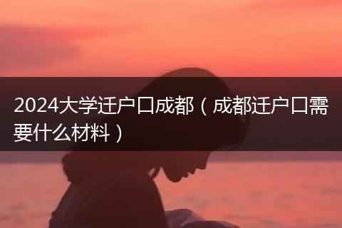 2024大學(xué)遷戶口成都（成都遷戶口需要什么材料）