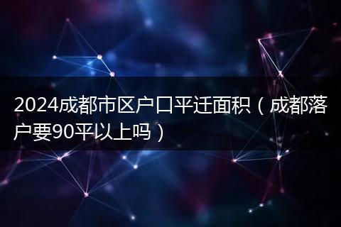 2024成都市區(qū)戶口平遷面積（成都落戶要90平以上嗎）