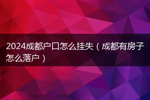 2024成都戶口怎么掛失(成都有房子怎么落戶)