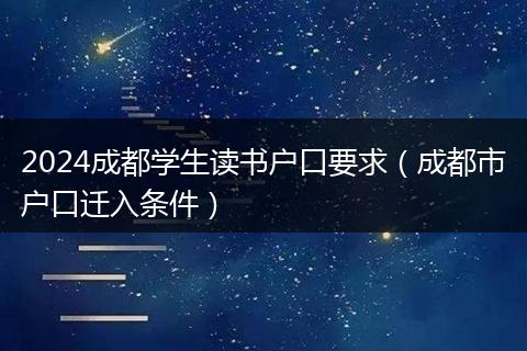 2024成都學(xué)生讀書戶口要求（成都市戶口遷入條件）