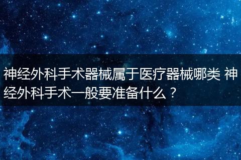 神經(jīng)外科手術(shù)器械屬于醫(yī)療器械哪類 神經(jīng)外科手術(shù)一般要準(zhǔn)備什么？