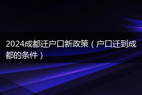 2024成都遷戶口新政策（戶口遷到成都的條件）