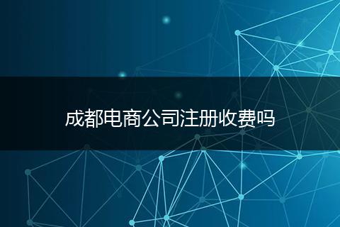 成都電商公司注冊(cè)收費(fèi)嗎