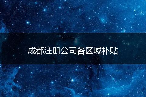 成都注冊公司各區(qū)域補貼