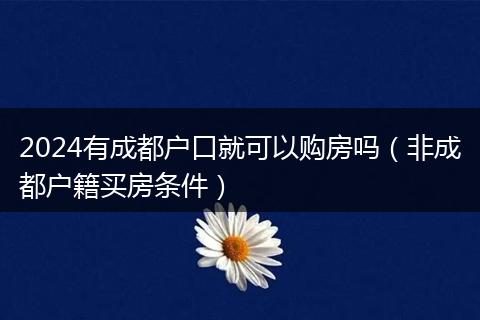 2024有成都戶口就可以購房嗎（非成都戶籍買房條件）