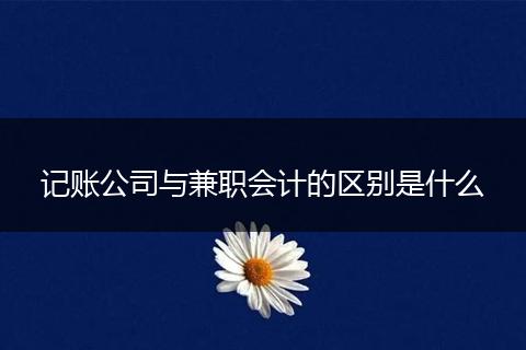 記賬公司與兼職會(huì)計(jì)的區(qū)別是什么
