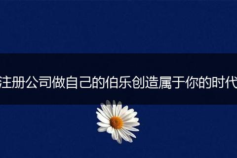 注冊公司做自己的伯樂創(chuàng)造屬于你的時代