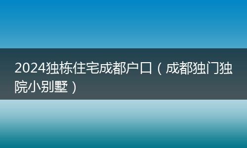 2024獨棟住宅成都戶口(成都獨門獨院小別墅)