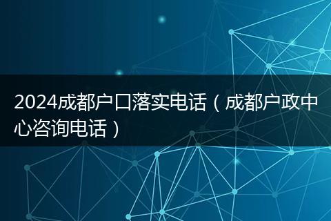 2024成都戶口落實電話(成都戶政中心咨詢電話)
