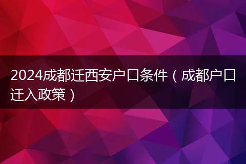 2024成都遷西安戶口條件（成都戶口遷入政策）
