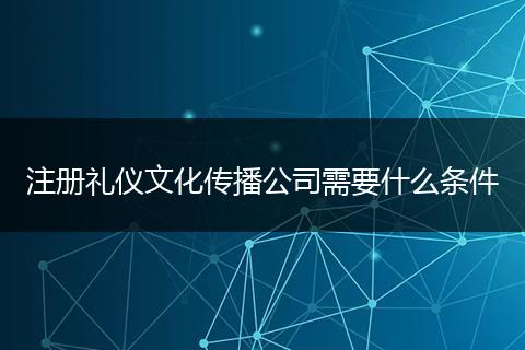 注冊禮儀文化傳播公司需要什么條件